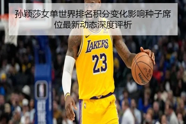 孙颖莎女单世界排名积分变化影响种子席位最新动态深度评析