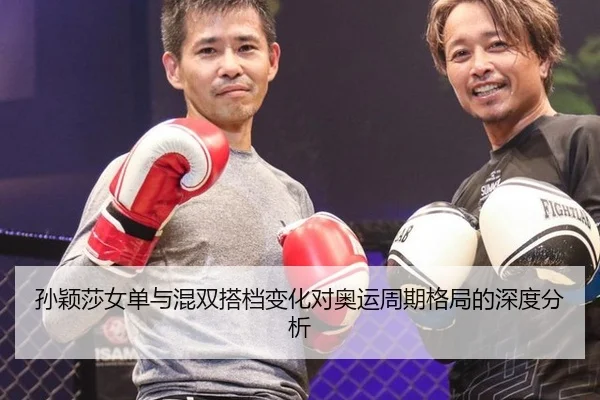 孙颖莎女单与混双搭档变化对奥运周期格局的深度分析