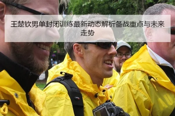 王楚钦男单封闭训练最新动态解析备战重点与未来走势